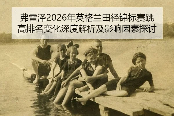 弗雷泽2026年英格兰田径锦标赛跳高排名变化深度解析及影响因素探讨